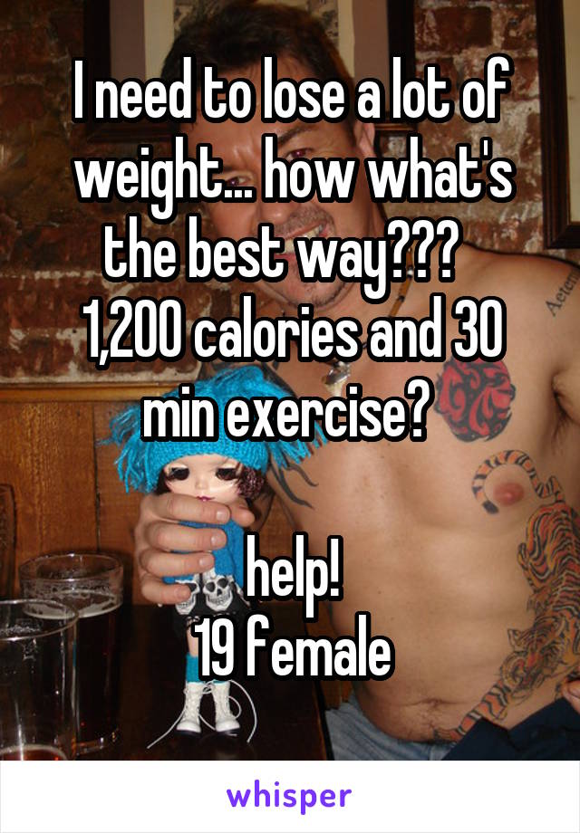 I need to lose a lot of weight... how what's the best way???  
1,200 calories and 30 min exercise? 

help!
19 female
