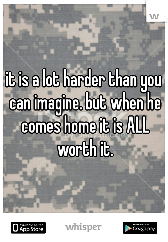 it is a lot harder than you can imagine. but when he comes home it is ALL worth it.