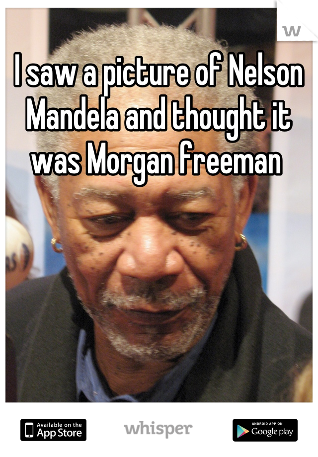 I saw a picture of Nelson Mandela and thought it was Morgan freeman 
