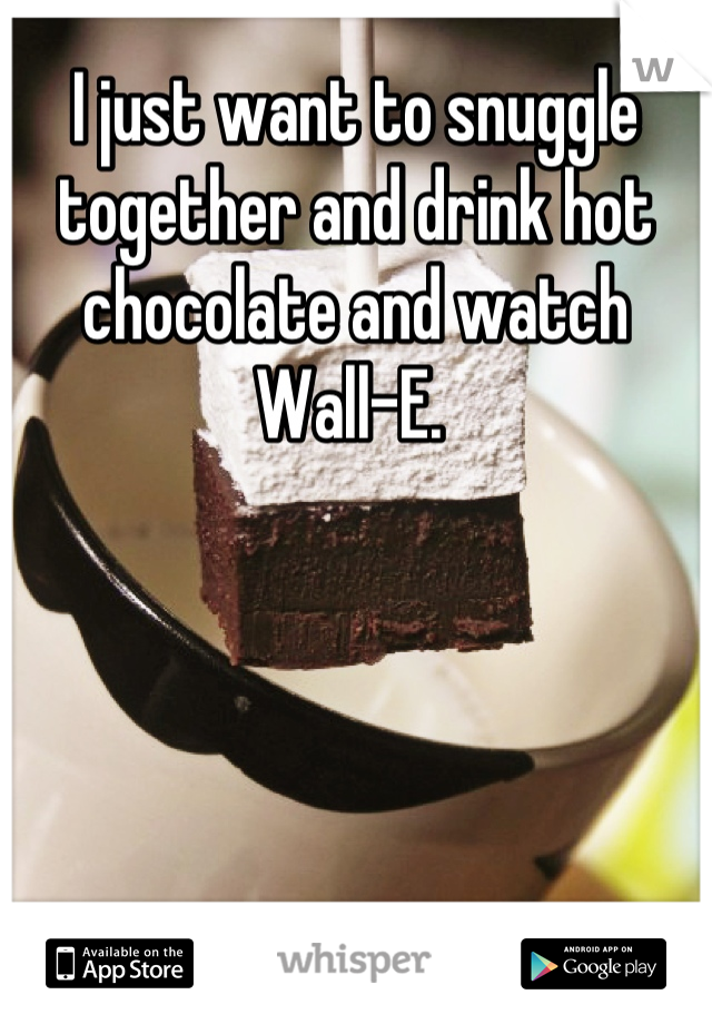 I just want to snuggle together and drink hot chocolate and watch Wall-E. 