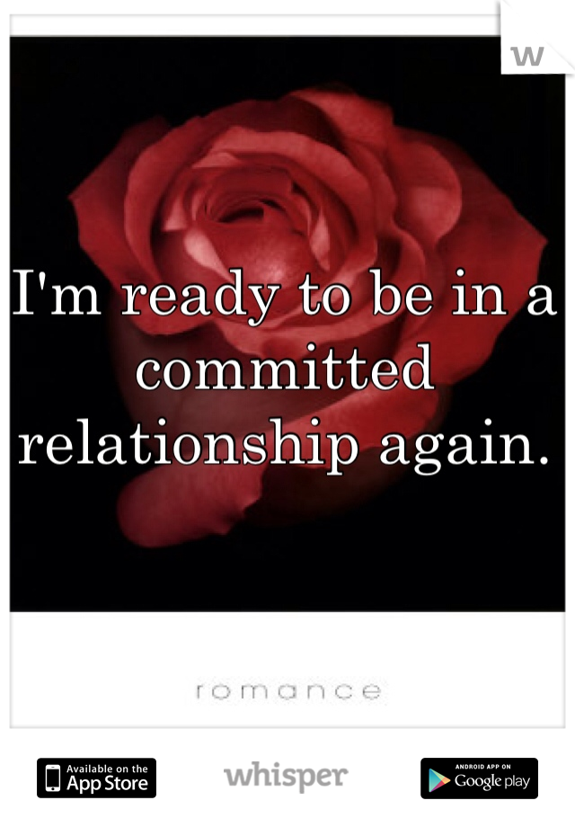 I'm ready to be in a committed relationship again. 