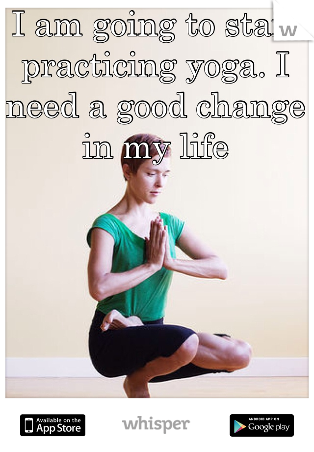 I am going to start practicing yoga. I need a good change in my life 
