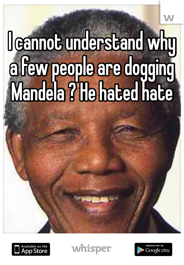 I cannot understand why a few people are dogging Mandela ? He hated hate