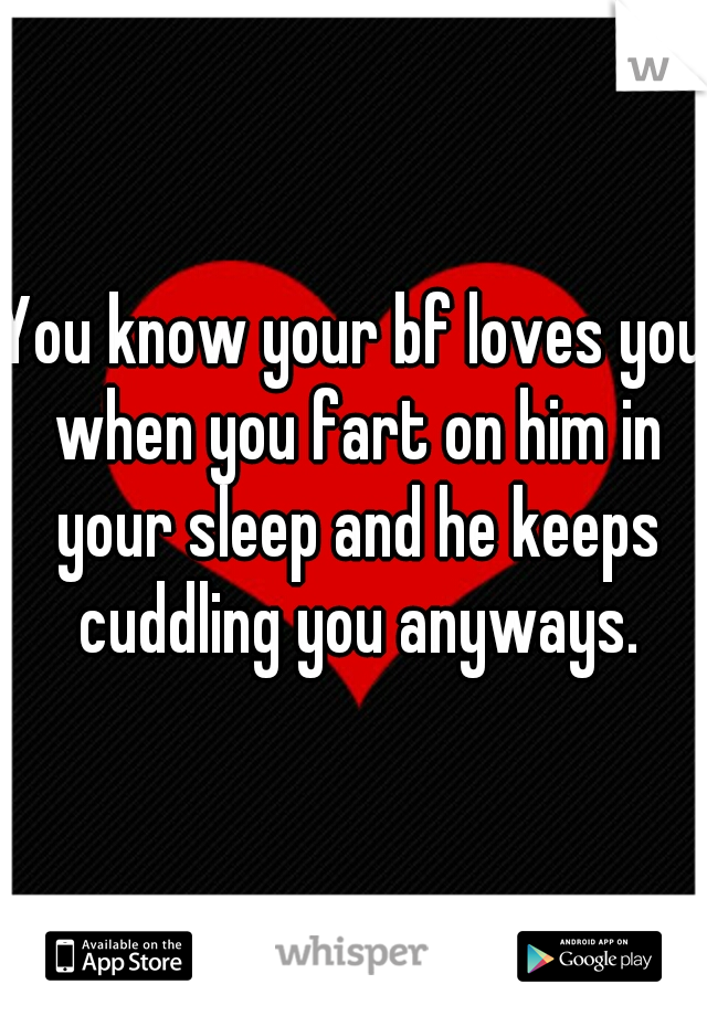 You know your bf loves you when you fart on him in your sleep and he keeps cuddling you anyways.