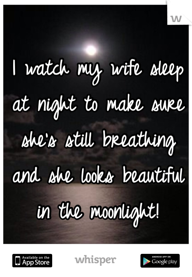 I watch my wife sleep at night to make sure she's still breathing and she looks beautiful in the moonlight!