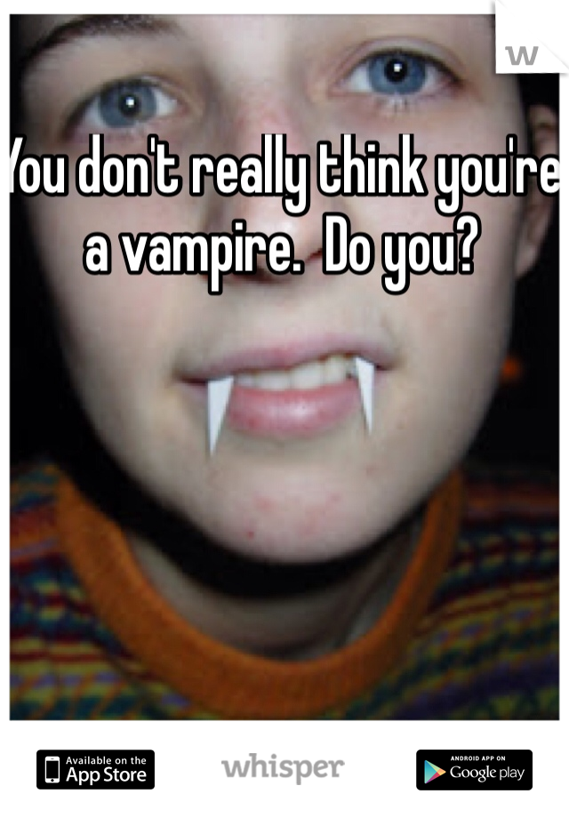 You don't really think you're a vampire.  Do you?  