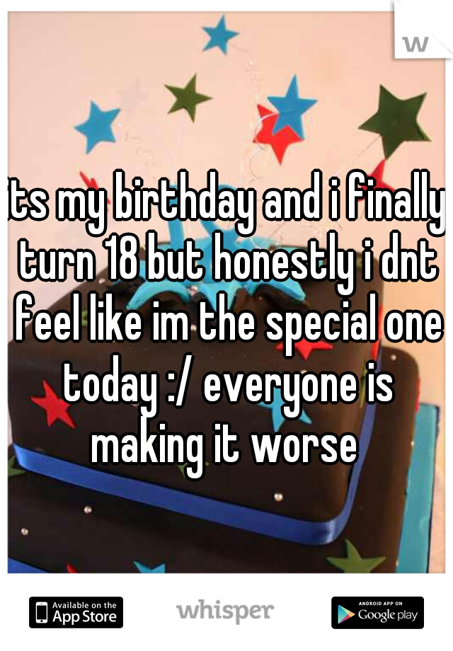 its my birthday and i finally turn 18 but honestly i dnt feel like im the special one today :/ everyone is making it worse 