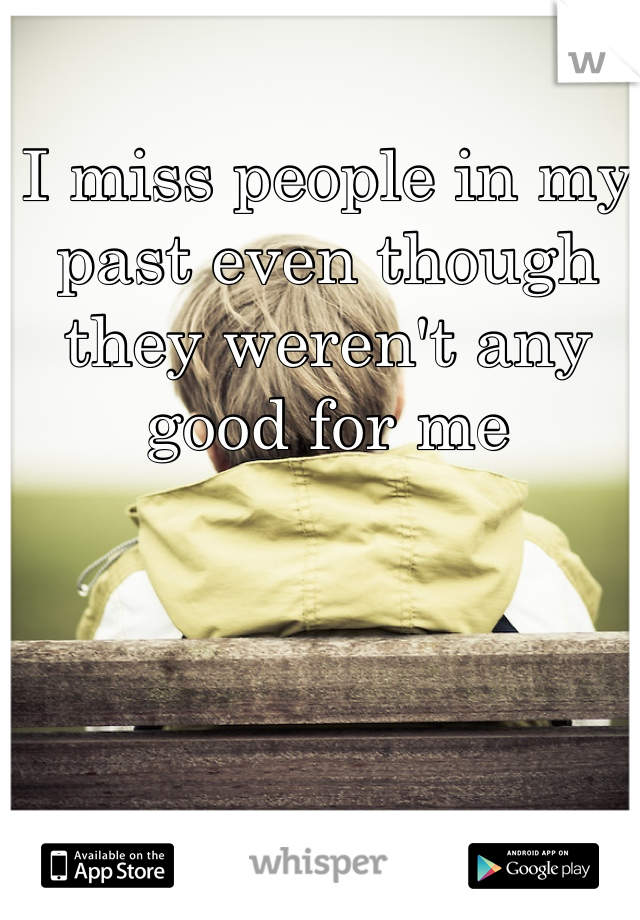 I miss people in my past even though they weren't any good for me