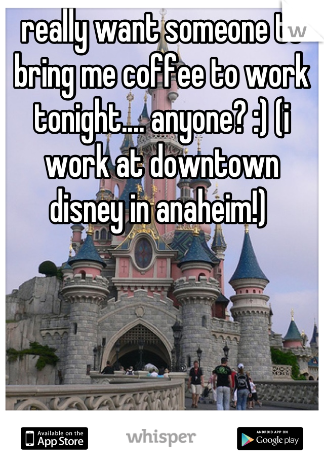 really want someone to bring me coffee to work tonight.... anyone? :) (i work at downtown disney in anaheim!) 