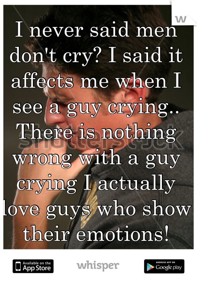 I never said men don't cry? I said it affects me when I see a guy crying.. There is nothing wrong with a guy crying I actually love guys who show their emotions!