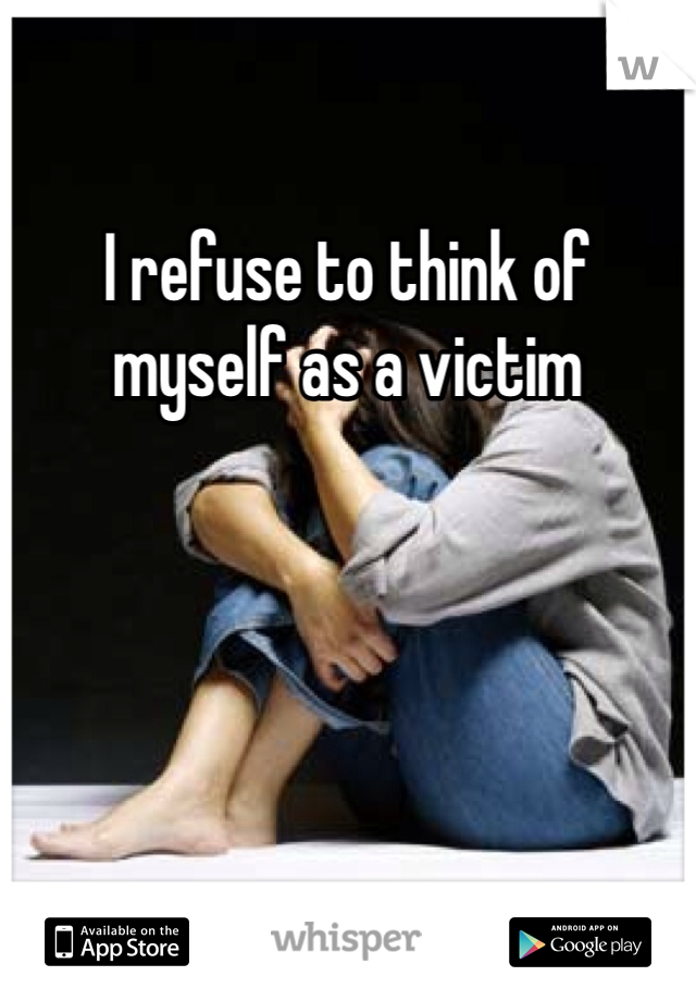 I refuse to think of myself as a victim
