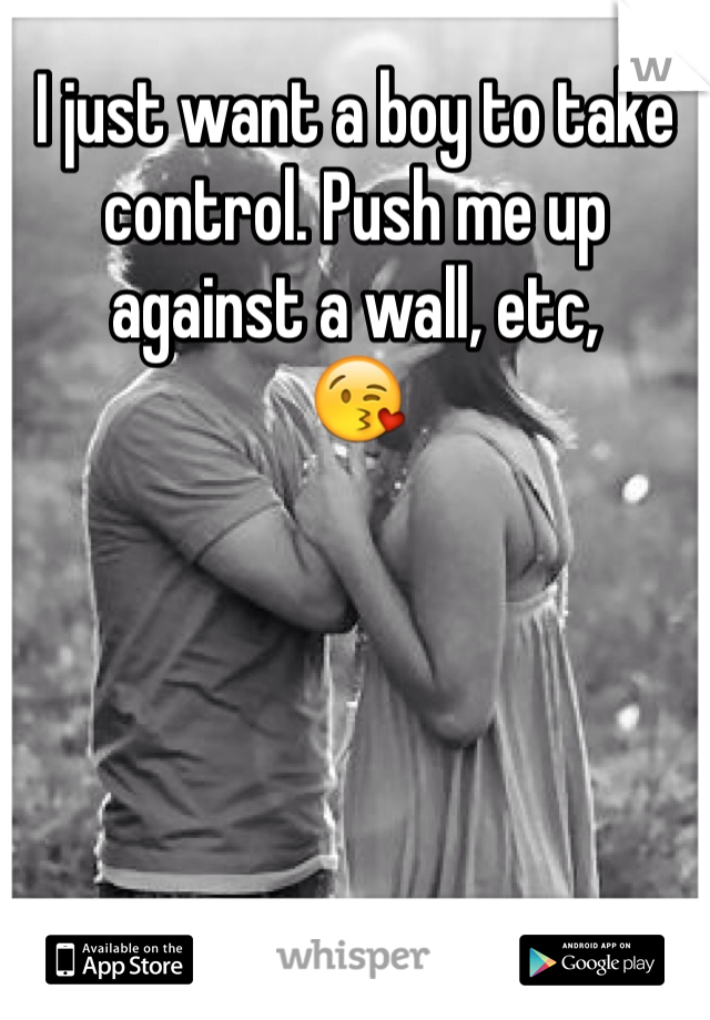 I just want a boy to take control. Push me up against a wall, etc, 
😘