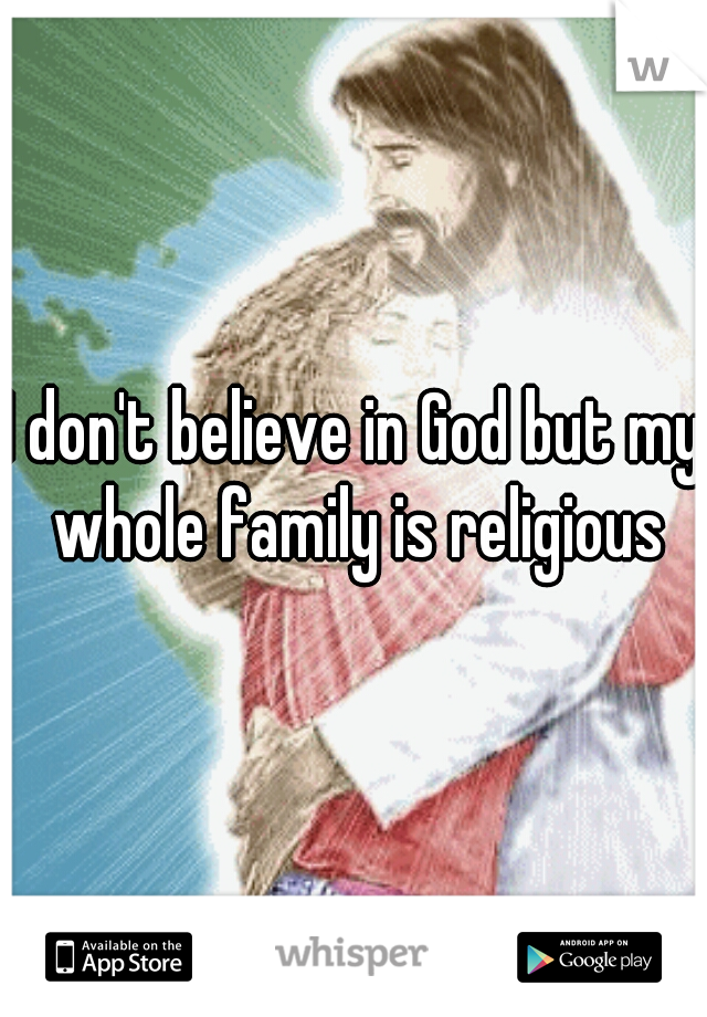 I don't believe in God but my whole family is religious