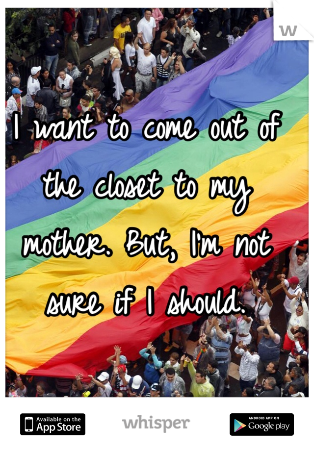 I want to come out of the closet to my mother. But, I'm not sure if I should. 
