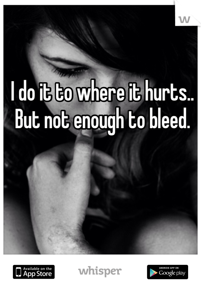 I do it to where it hurts.. But not enough to bleed.