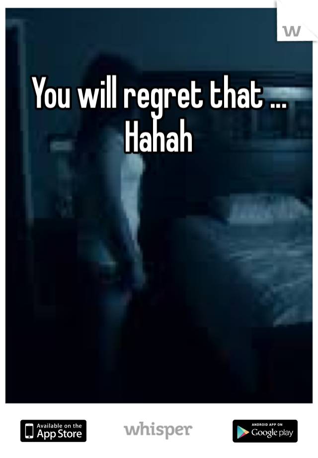 You will regret that ... Hahah