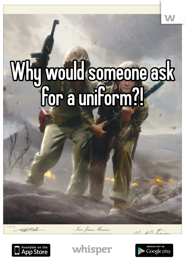 Why would someone ask for a uniform?! 