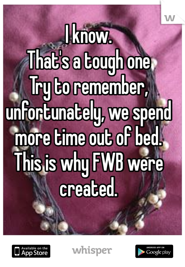 I know. 
That's a tough one
Try to remember, unfortunately, we spend more time out of bed. 
This is why FWB were created. 