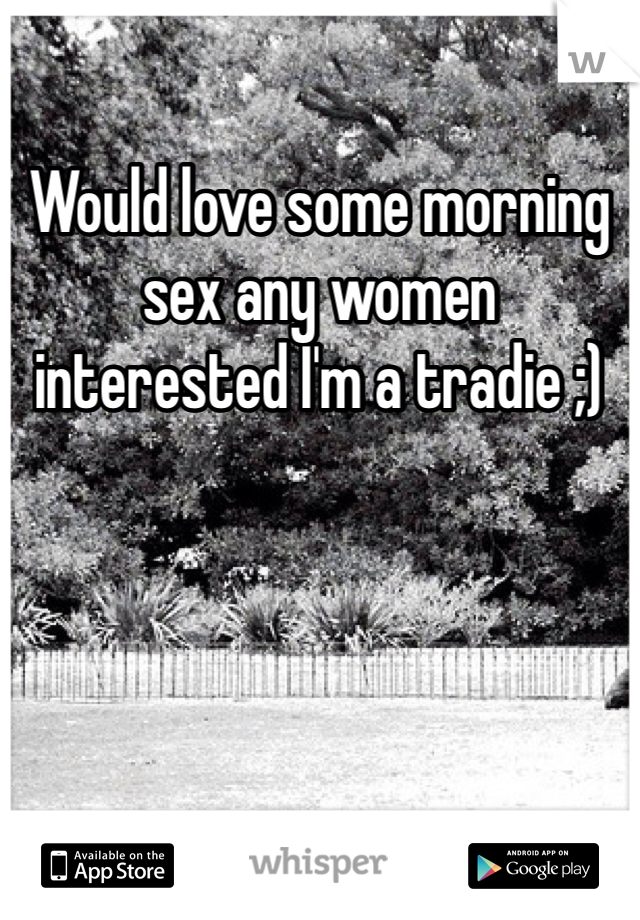 Would love some morning sex any women interested I'm a tradie ;)

