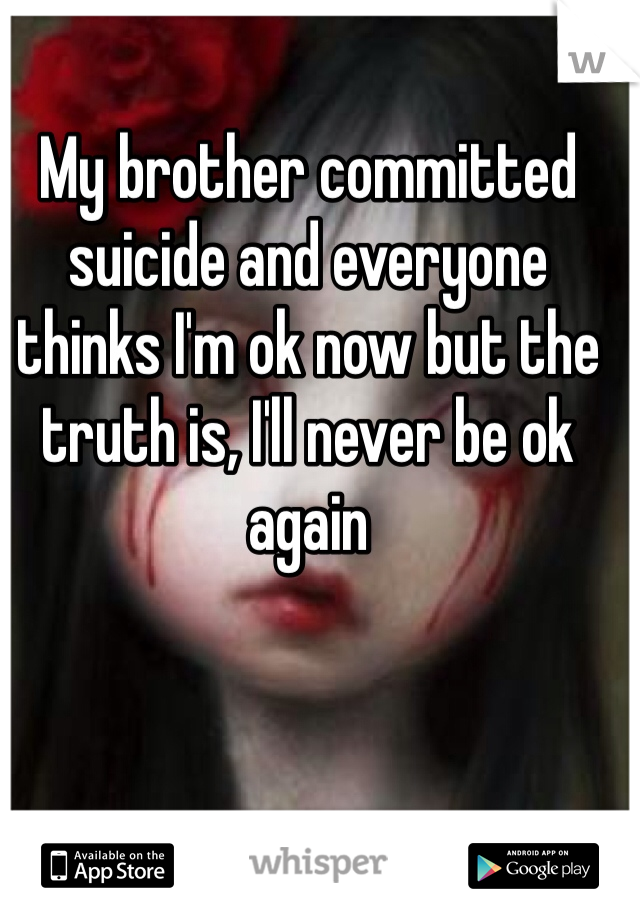My brother committed suicide and everyone thinks I'm ok now but the truth is, I'll never be ok again 