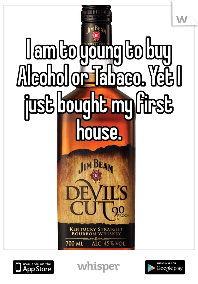 I am to young to buy Alcohol or Tabaco. Yet I just bought my first house.