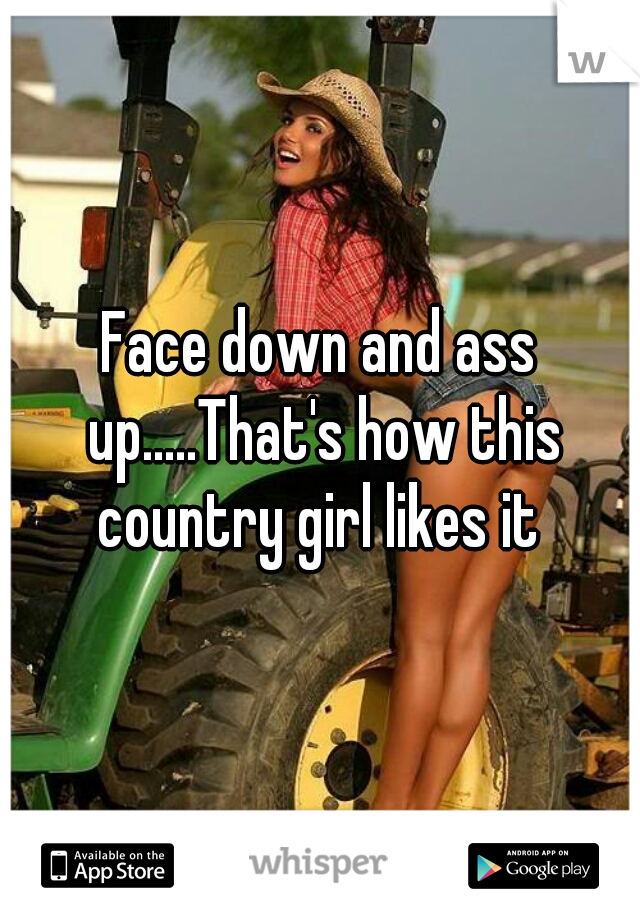 Face down and ass up.....That's how this country girl likes it 