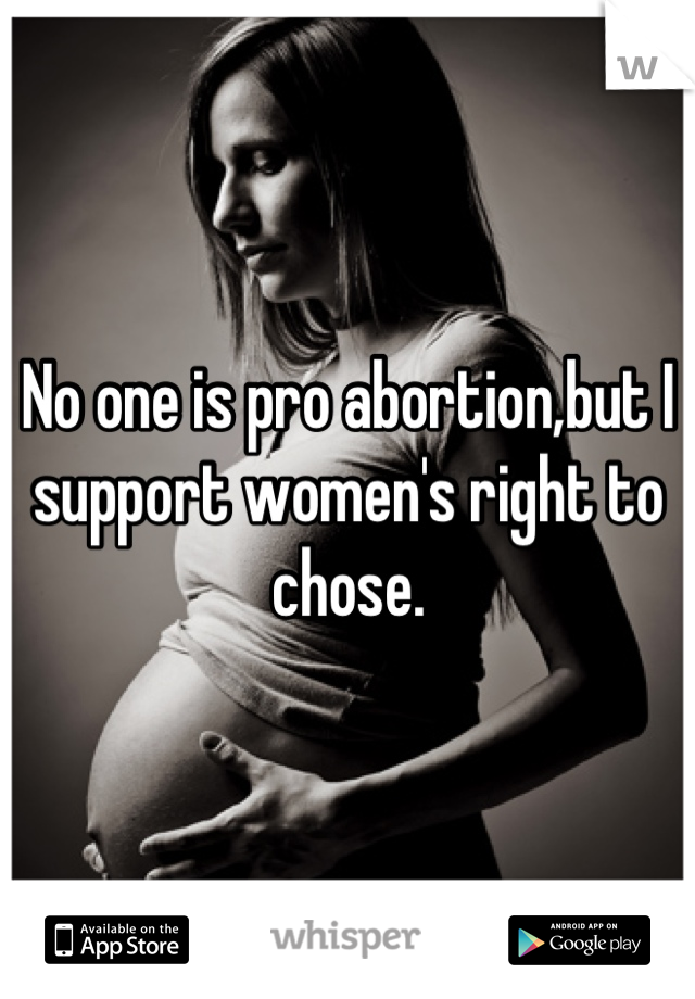No one is pro abortion,but I support women's right to chose.

