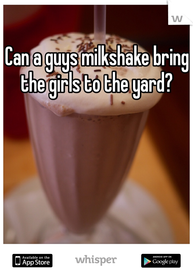 Can a guys milkshake bring the girls to the yard?