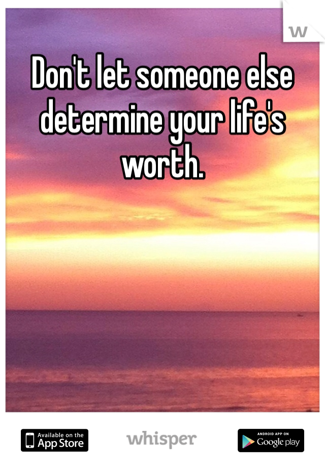 Don't let someone else determine your life's worth. 