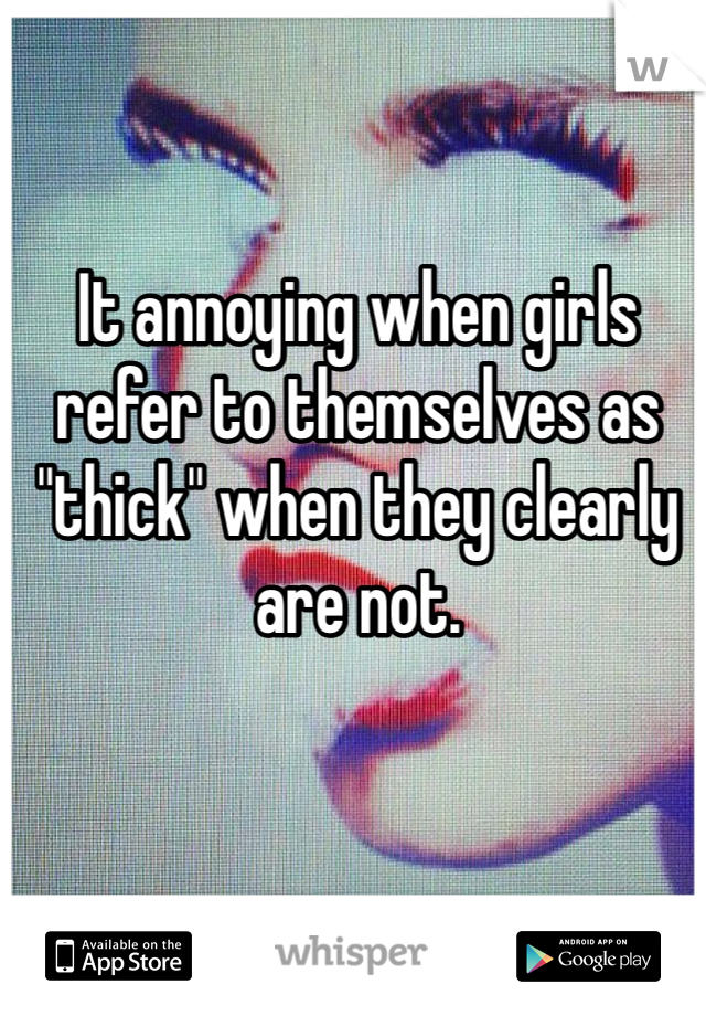 It annoying when girls refer to themselves as "thick" when they clearly are not. 