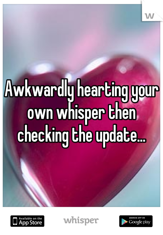 Awkwardly hearting your own whisper then checking the update...