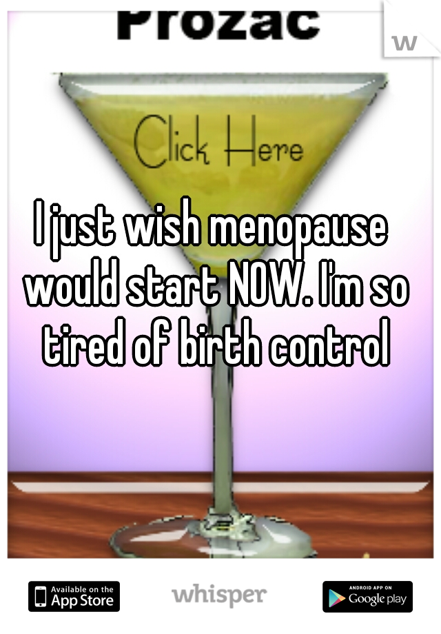 I just wish menopause would start NOW. I'm so tired of birth control