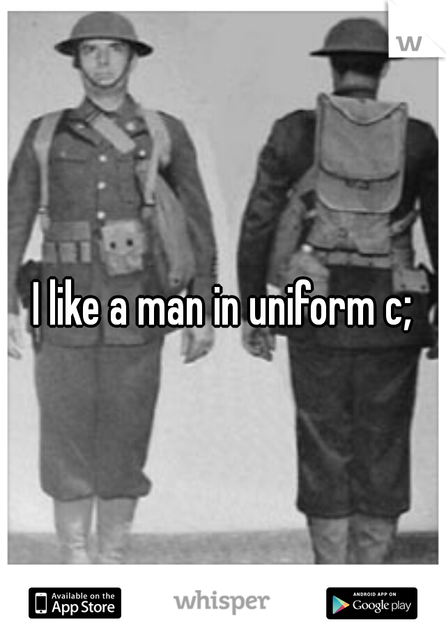 I like a man in uniform c;