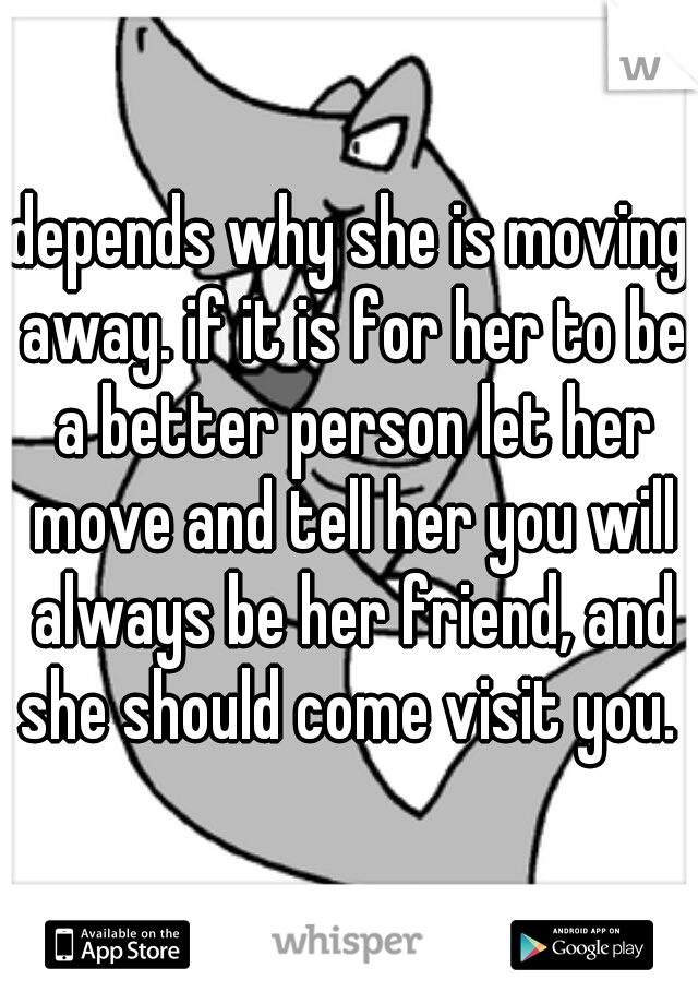 depends why she is moving away. if it is for her to be a better person let her move and tell her you will always be her friend, and she should come visit you. 