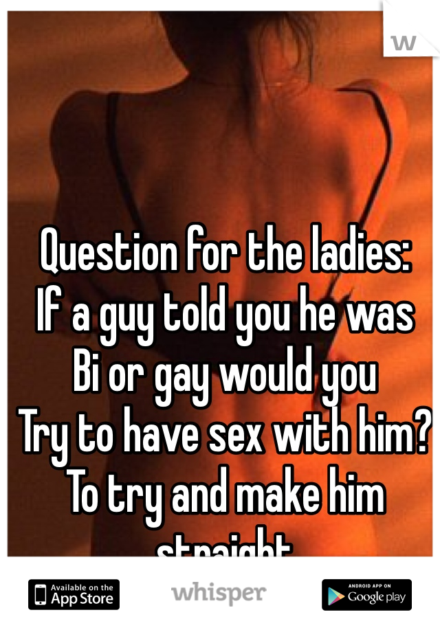 Question for the ladies:
If a guy told you he was 
Bi or gay would you 
Try to have sex with him?
To try and make him straight