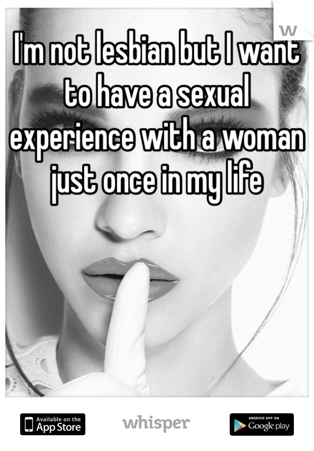 I'm not lesbian but I want to have a sexual experience with a woman just once in my life 