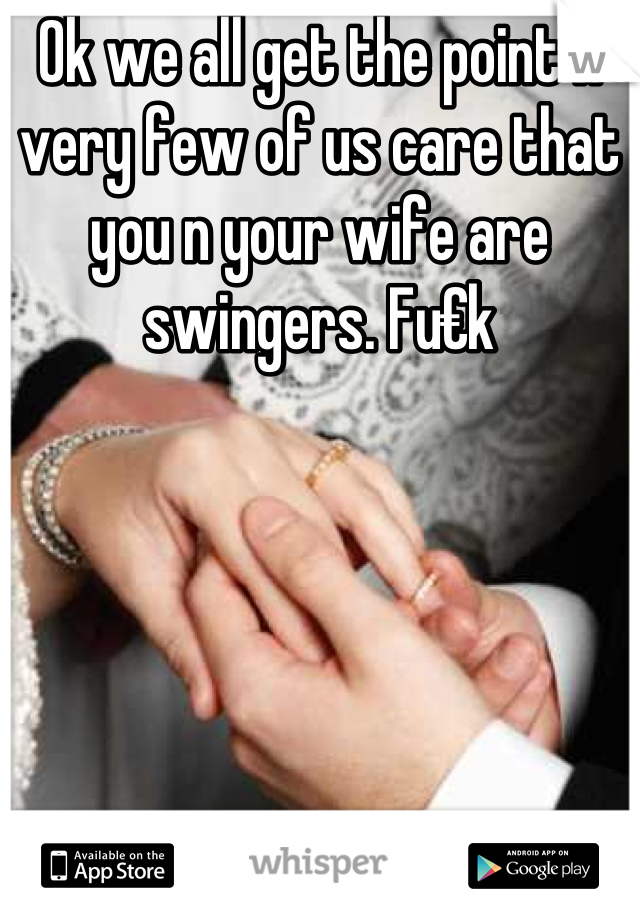 Ok we all get the point n very few of us care that you n your wife are swingers. Fu€k