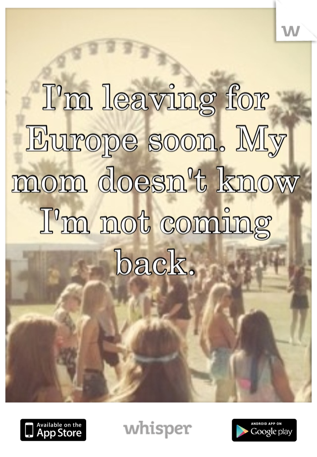 I'm leaving for Europe soon. My mom doesn't know I'm not coming back. 