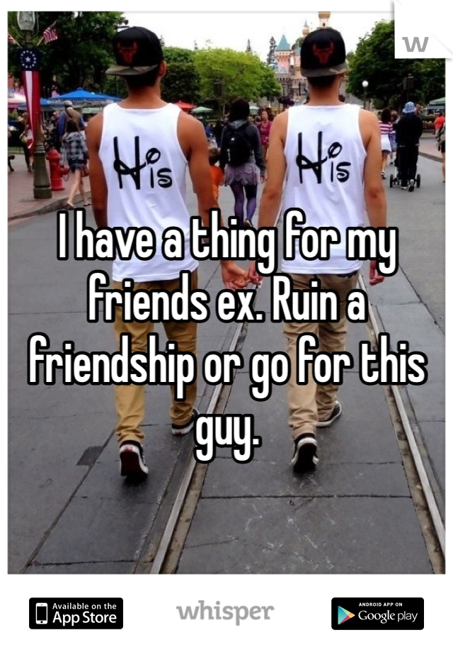 I have a thing for my friends ex. Ruin a friendship or go for this guy. 