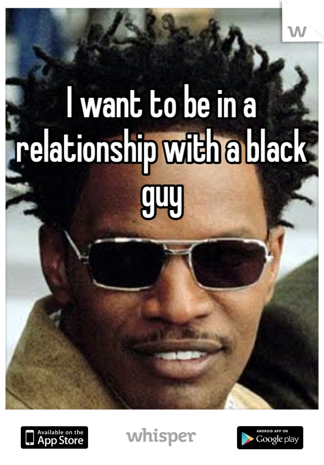 I want to be in a relationship with a black guy 