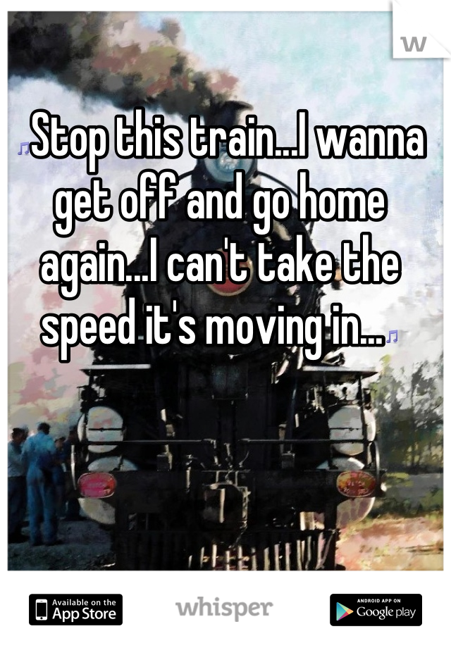 🎵Stop this train...I wanna get off and go home again...I can't take the speed it's moving in...🎵