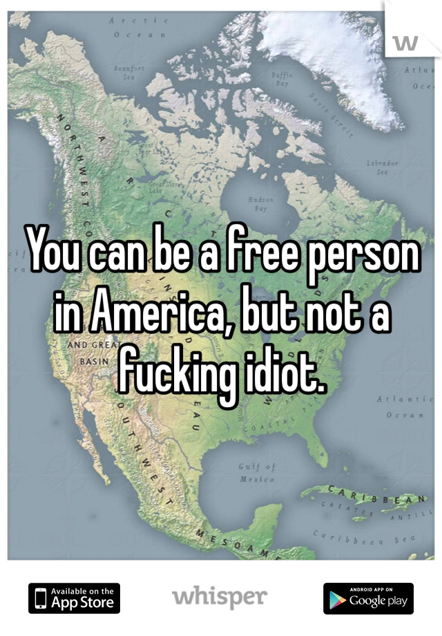 You can be a free person in America, but not a fucking idiot.