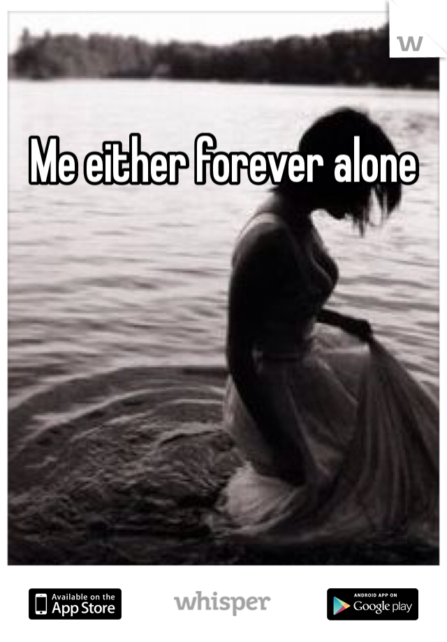 Me either forever alone 