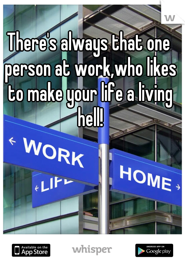 There's always that one person at work,who likes to make your life a living hell!