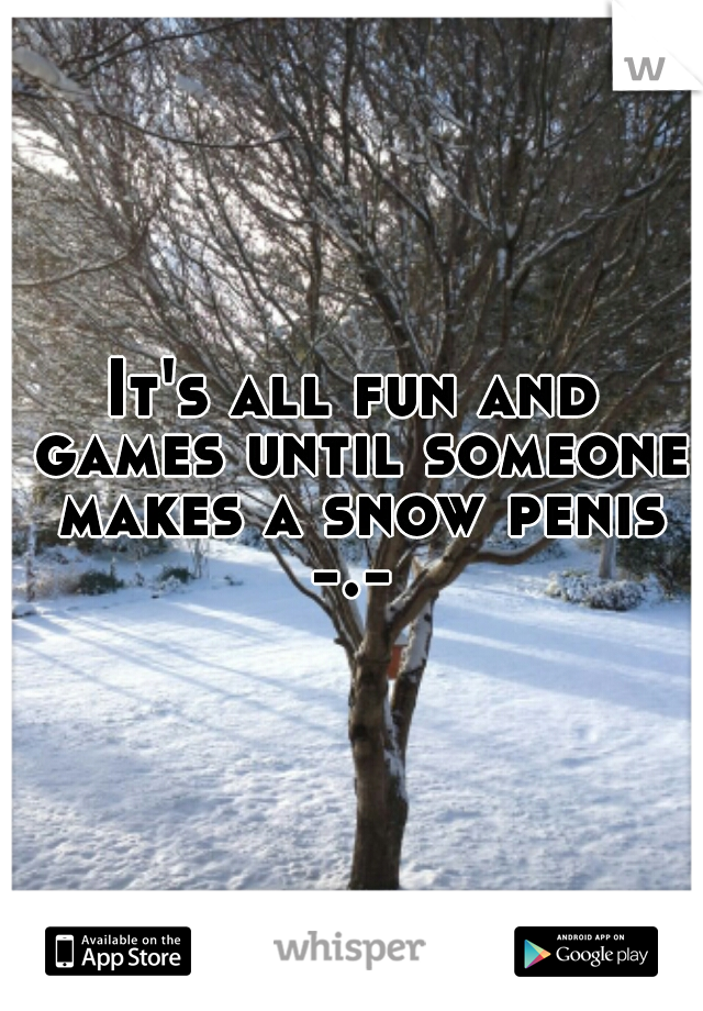 It's all fun and games until someone makes a snow penis
-.-