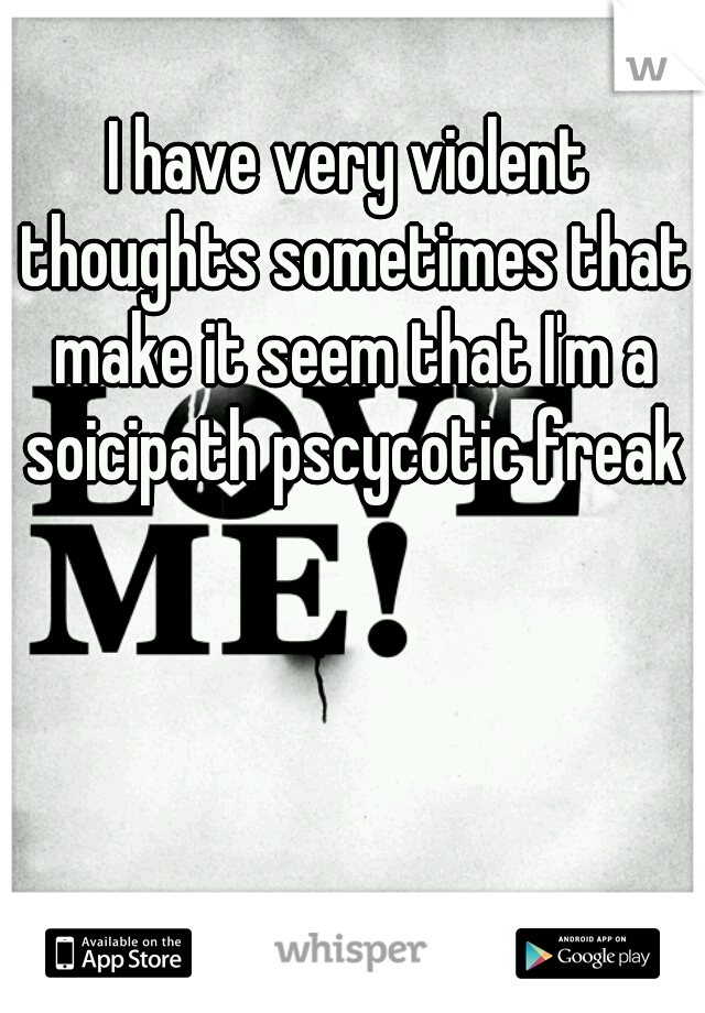 I have very violent thoughts sometimes that make it seem that I'm a soicipath pscycotic freak