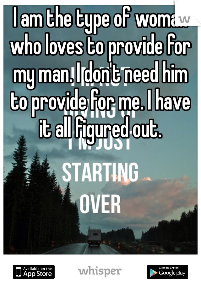 I am the type of woman who loves to provide for my man. I don't need him to provide for me. I have it all figured out. 