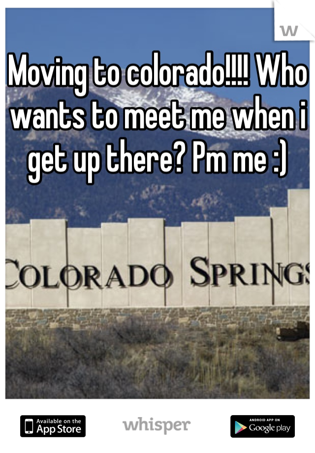 Moving to colorado!!!! Who wants to meet me when i get up there? Pm me :)