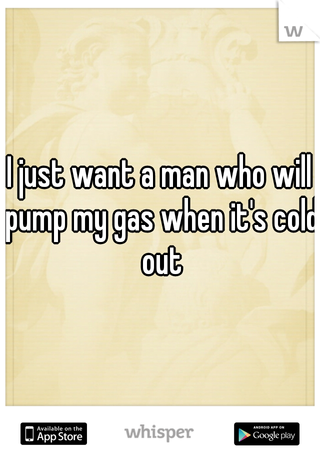 I just want a man who will pump my gas when it's cold out