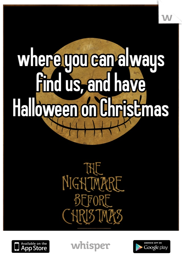 where you can always find us, and have Halloween on Christmas 
